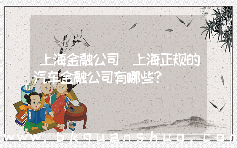 上海金融公司(上海正规的汽车金融公司有哪些？)