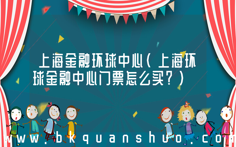 上海金融环球中心(上海环球金融中心门票怎么买？)