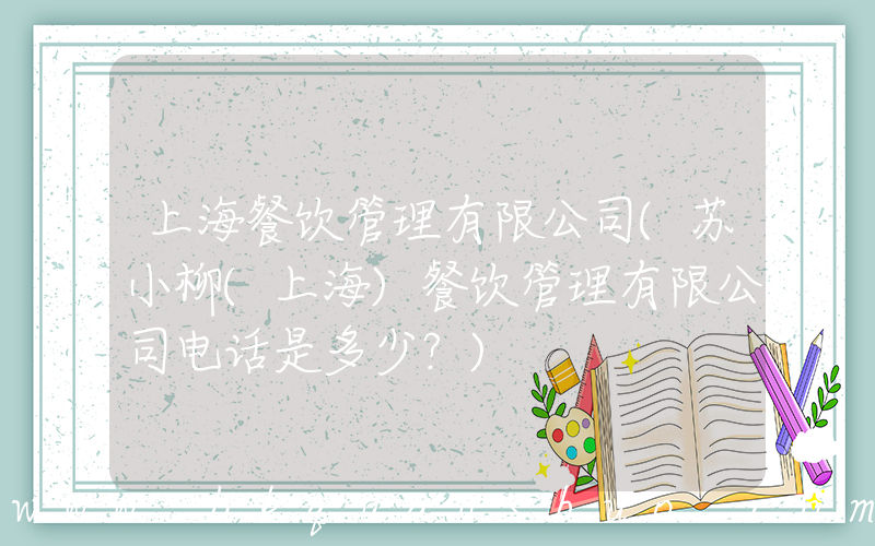 上海餐饮管理有限公司(苏小柳(上海)餐饮管理有限公司电话是多少？)