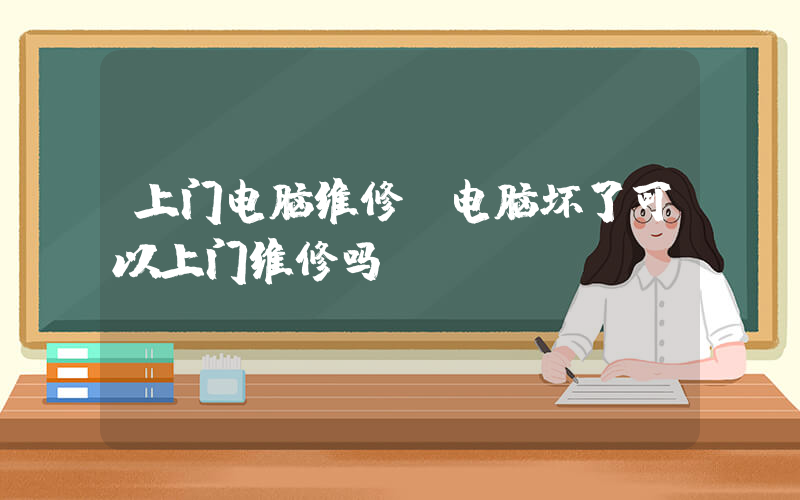 上门电脑维修(电脑坏了可以上门维修吗)