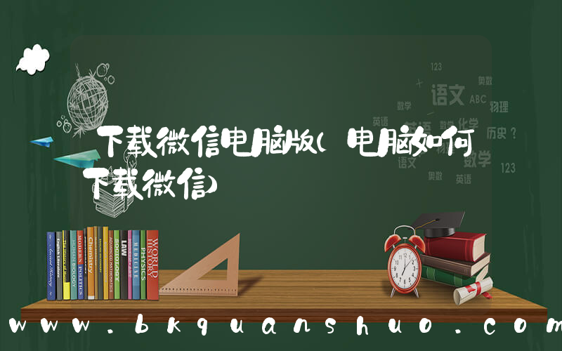 下载微信电脑版(电脑如何下载微信)