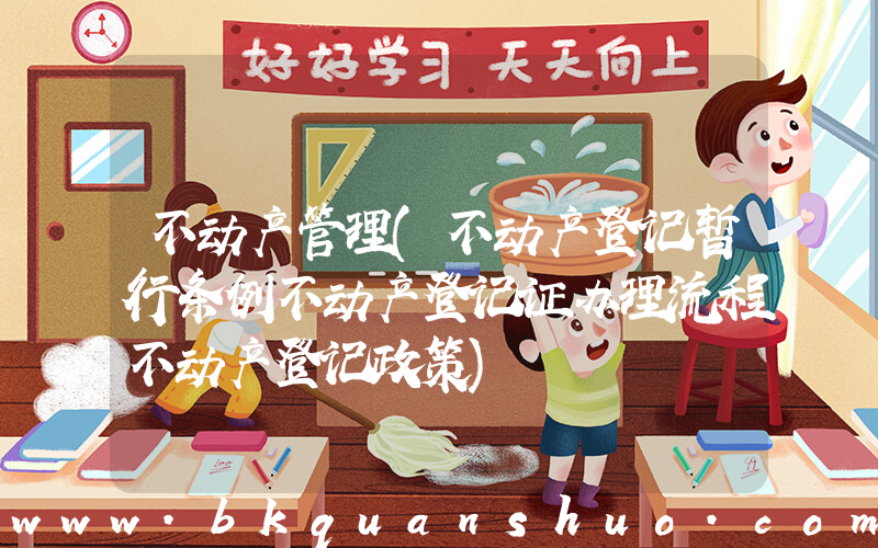 不动产管理(不动产登记暂行条例不动产登记证办理流程不动产登记政策)