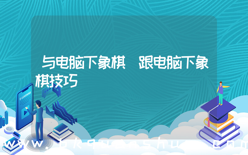 与电脑下象棋(跟电脑下象棋技巧)