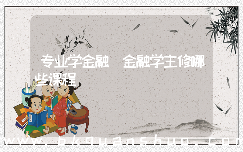 专业学金融(金融学主修哪些课程)