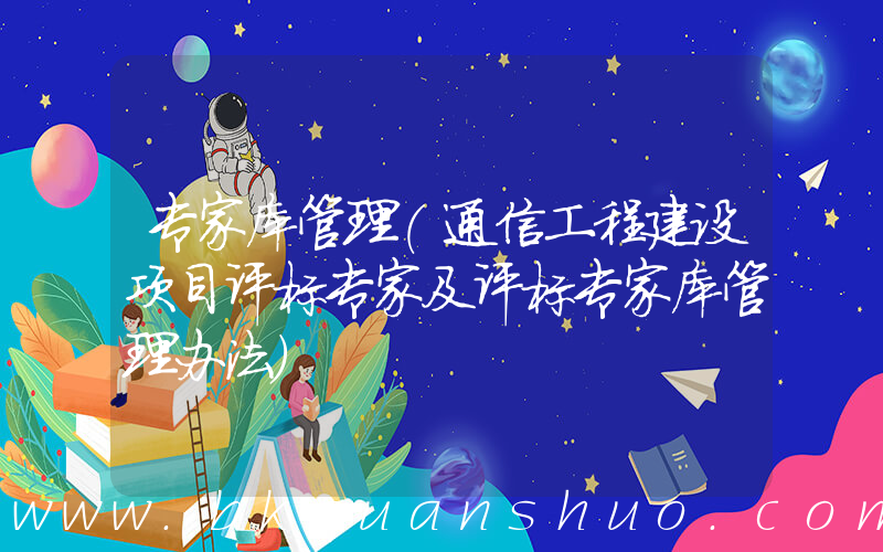 专家库管理(通信工程建设项目评标专家及评标专家库管理办法)