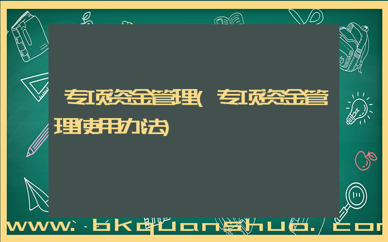 专项资金管理(专项资金管理使用办法)