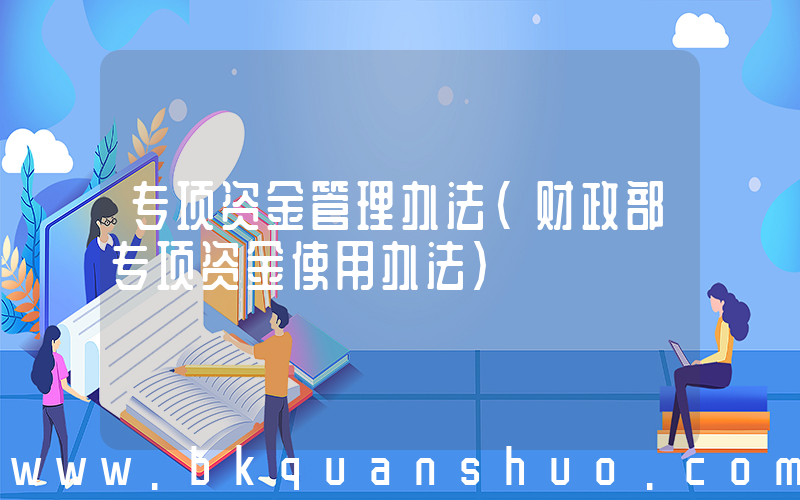 专项资金管理办法(财政部专项资金使用办法)