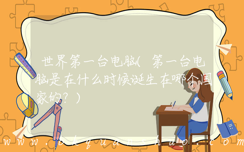 世界第一台电脑(第一台电脑是在什么时候诞生在哪个国家的？)