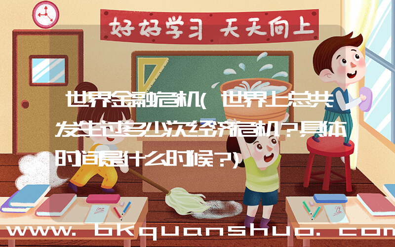 世界金融危机(世界上总共发生过多少次经济危机？具体时间是什么时候？)