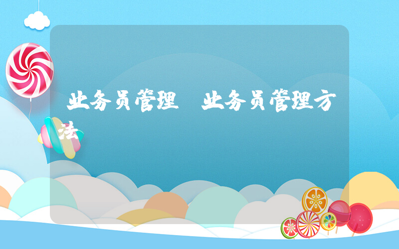 业务员管理(业务员管理方法)