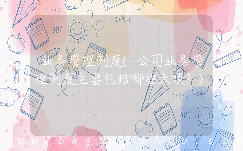 业务管理制度(公司业务管理制度主要包括哪些大项？)