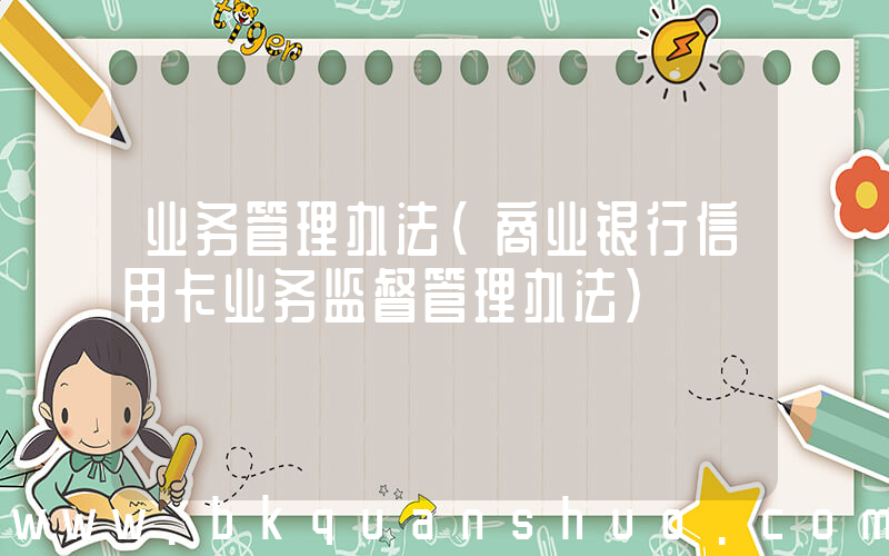 业务管理办法(商业银行信用卡业务监督管理办法)