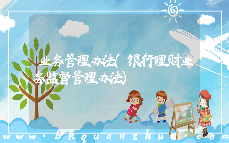 业务管理办法(银行理财业务监督管理办法)