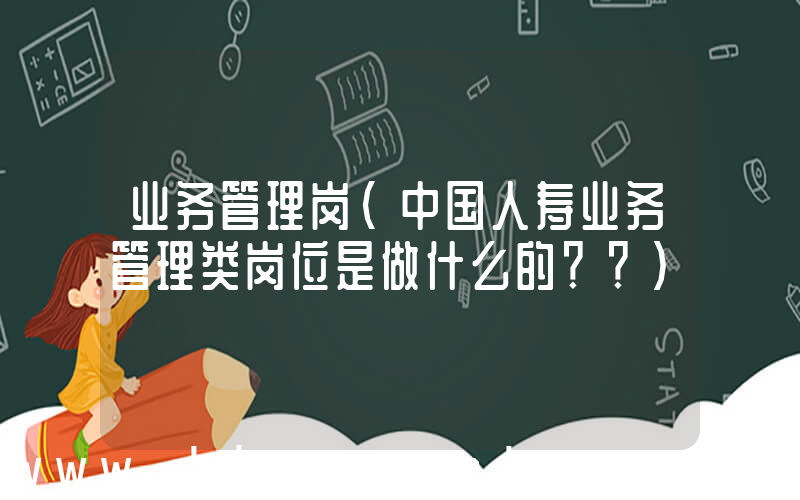 业务管理岗(中国人寿业务管理类岗位是做什么的？？)