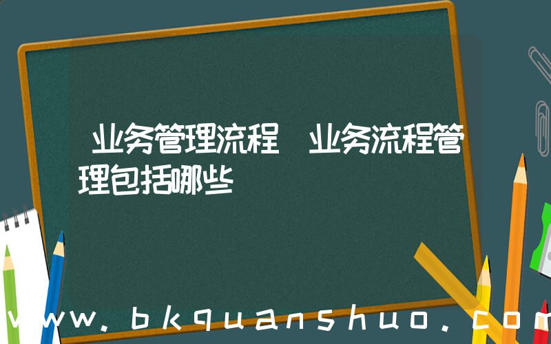 业务管理流程(业务流程管理包括哪些)