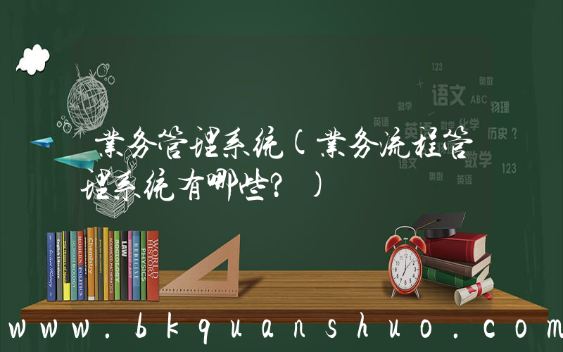 业务管理系统(业务流程管理系统有哪些？)