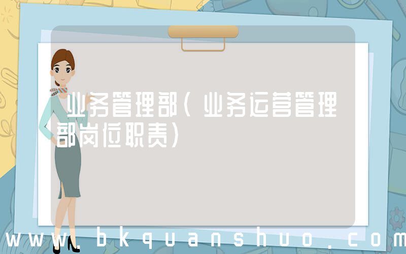 业务管理部(业务运营管理部岗位职责)