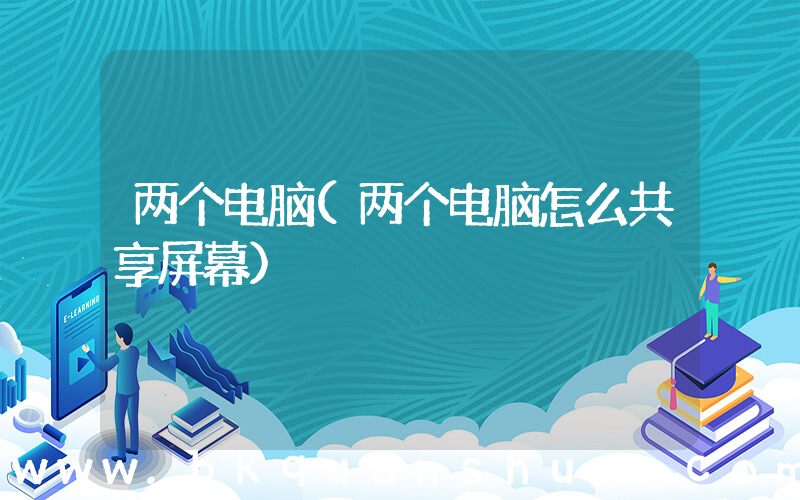 两个电脑(两个电脑怎么共享屏幕)