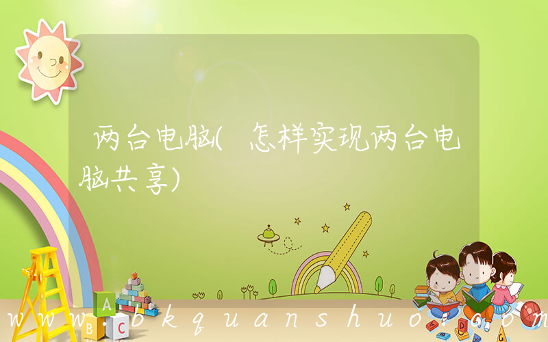 两台电脑(怎样实现两台电脑共享)