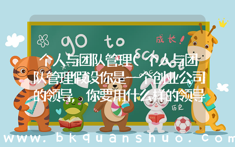 个人与团队管理(个人与团队管理假设你是一个创业公司的领导,你要用什么样的领导行为来让整个？)