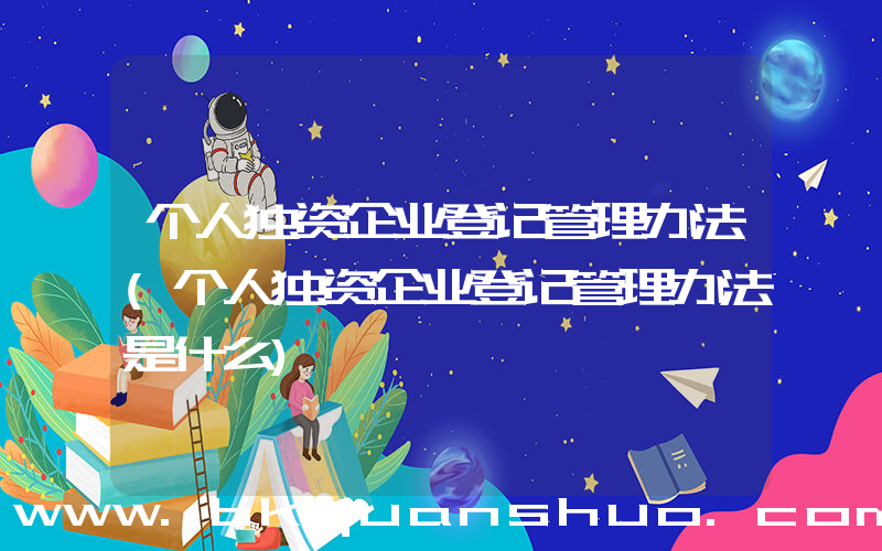 个人独资企业登记管理办法(个人独资企业登记管理办法是什么)