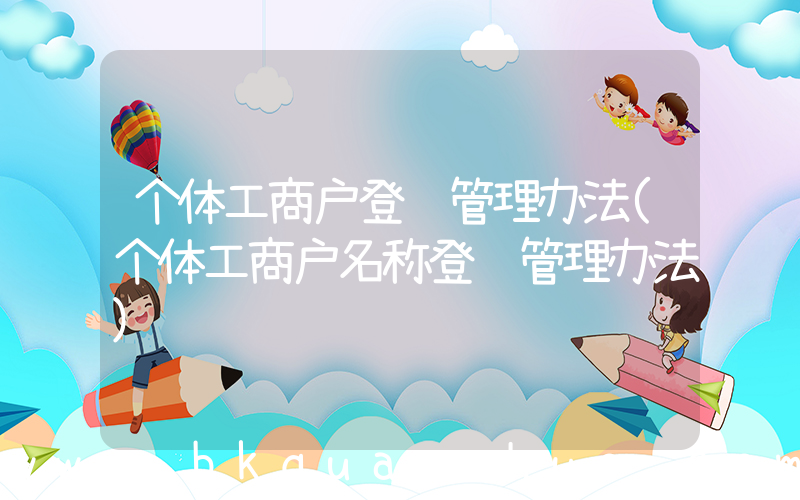 个体工商户登记管理办法(个体工商户名称登记管理办法)