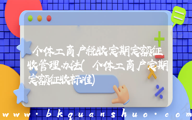 个体工商户税收定期定额征收管理办法(个体工商户定期定额征收标准)