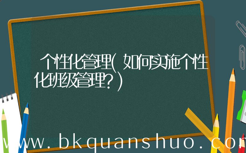 个性化管理(如何实施个性化班级管理？)