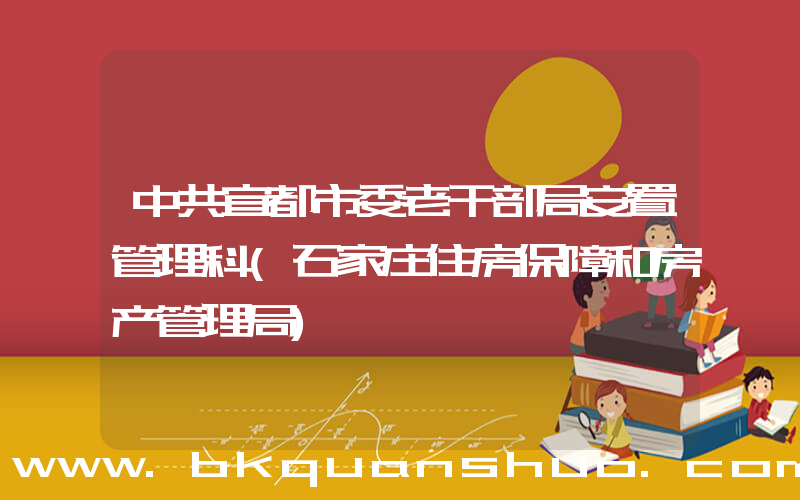 中共宜都市委老干部局安置管理科(石家庄住房保障和房产管理局)
