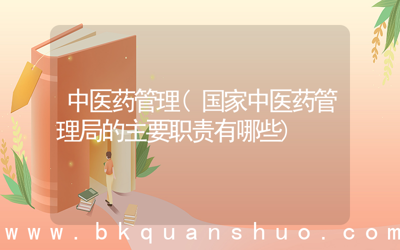 中医药管理(国家中医药管理局的主要职责有哪些)
