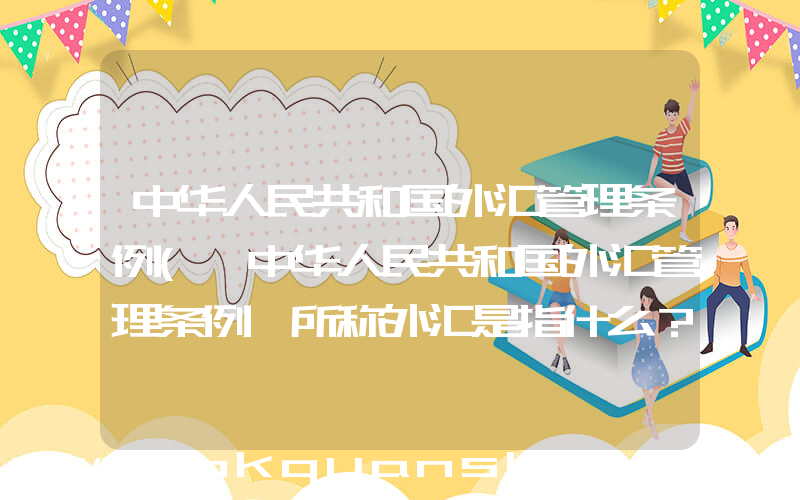 中华人民共和国外汇管理条例(《中华人民共和国外汇管理条例》所称外汇是指什么？)