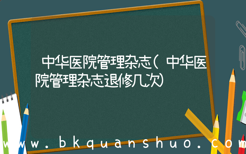 中华医院管理杂志(中华医院管理杂志退修几次)