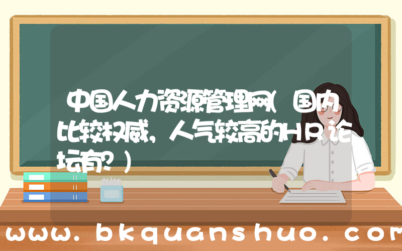 中国人力资源管理网(国内比较权威，人气较高的HR论坛有？)
