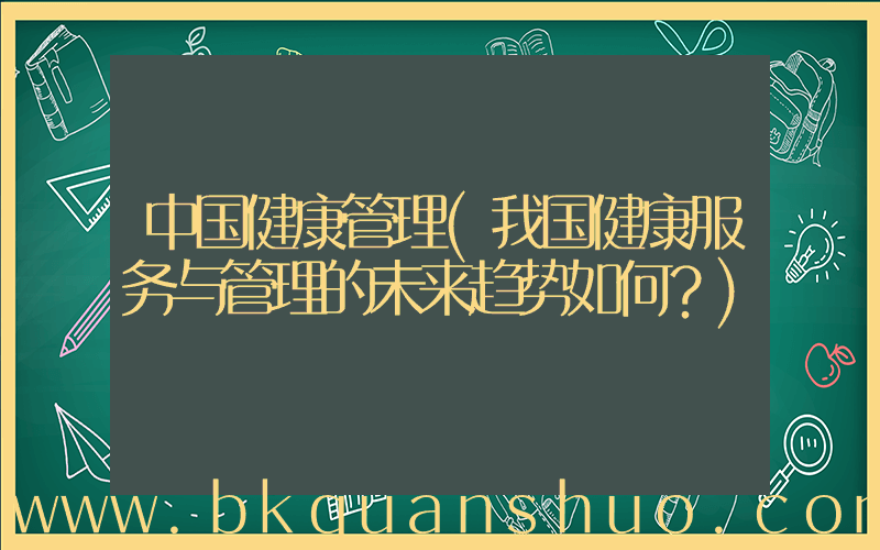 中国健康管理(我国健康服务与管理的未来趋势如何？)