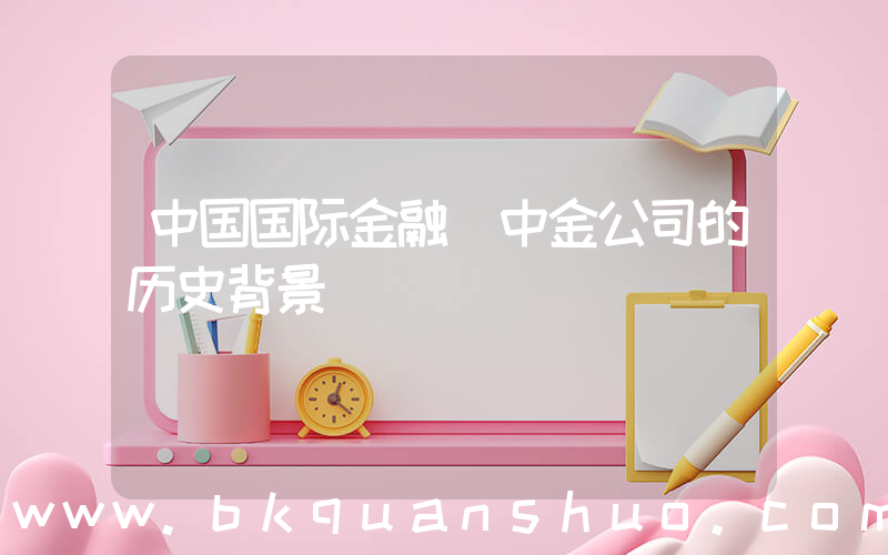 中国国际金融(中金公司的历史背景)