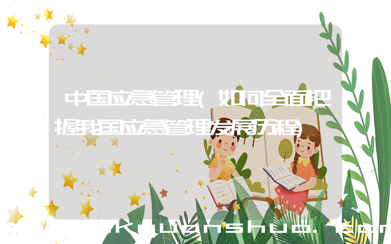 中国应急管理(如何全面把握我国应急管理发展历程)