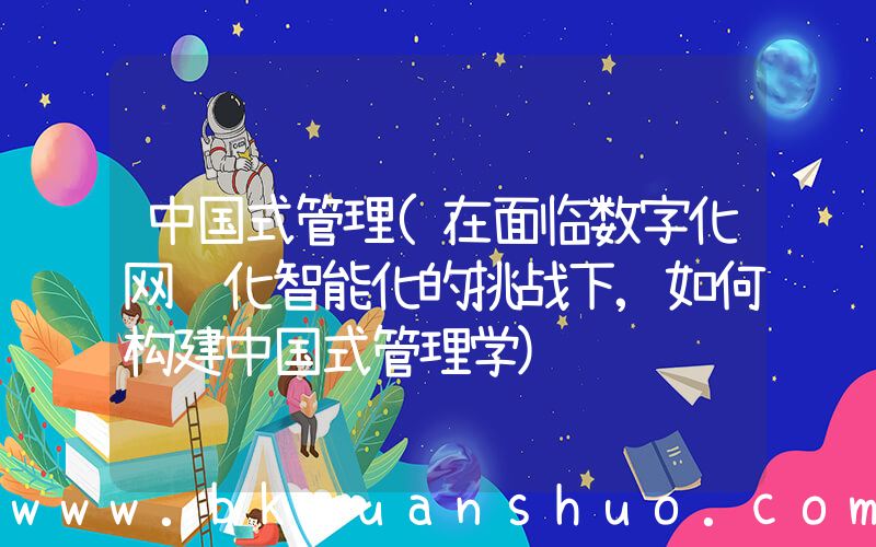 中国式管理(在面临数字化网络化智能化的挑战下,如何构建中国式管理学)