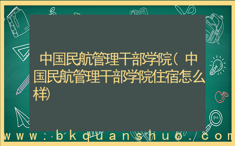中国民航管理干部学院(中国民航管理干部学院住宿怎么样)