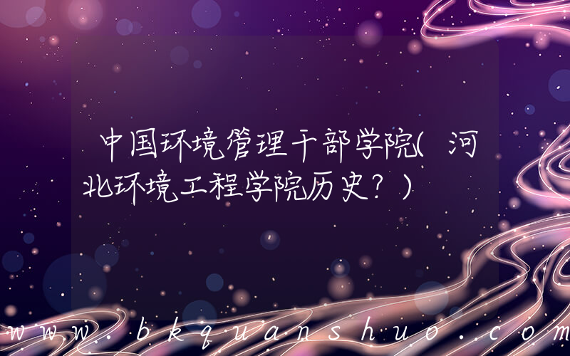 中国环境管理干部学院(河北环境工程学院历史？)