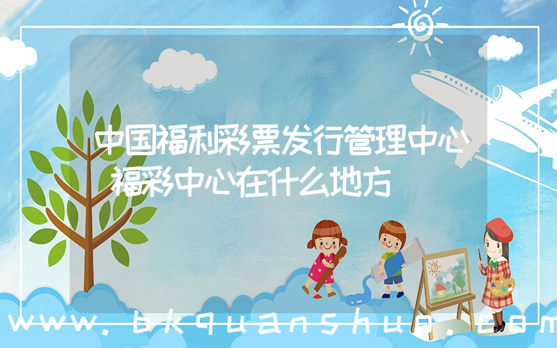 中国福利彩票发行管理中心(福彩中心在什么地方)