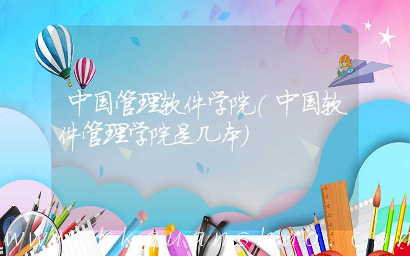 中国管理软件学院(中国软件管理学院是几本)