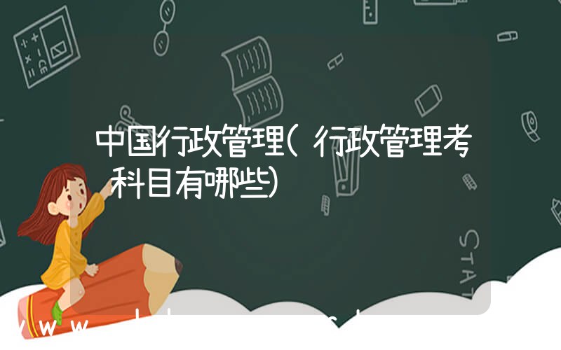 中国行政管理(行政管理考试科目有哪些)