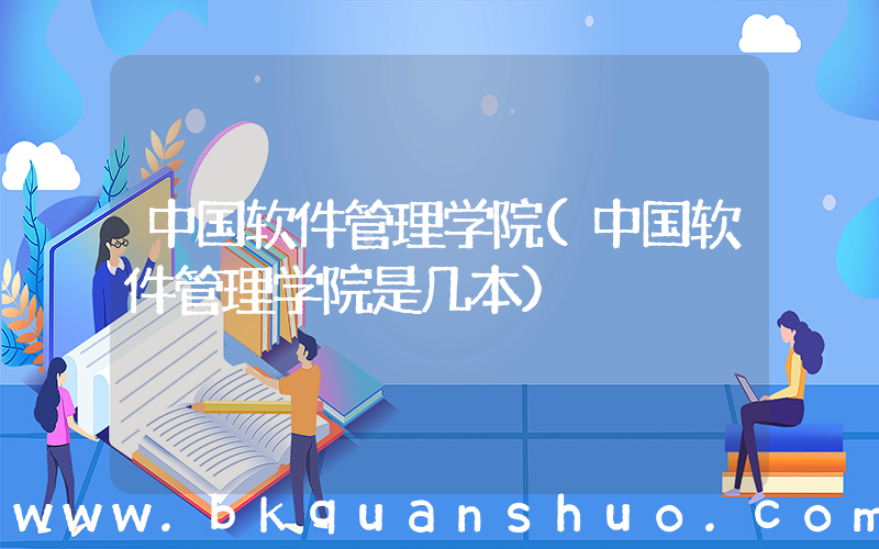 中国软件管理学院(中国软件管理学院是几本)