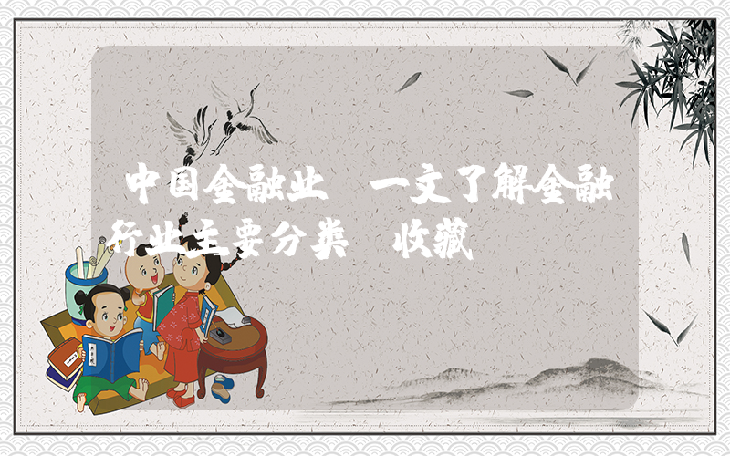 中国金融业(一文了解金融行业主要分类【收藏】)
