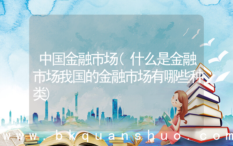 中国金融市场(什么是金融市场我国的金融市场有哪些种类)