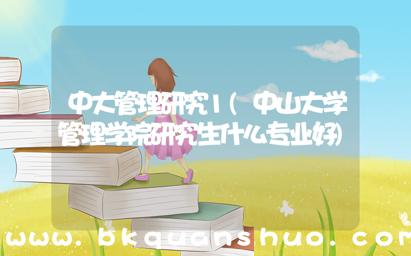 中大管理研究1(中山大学管理学院研究生什么专业好)
