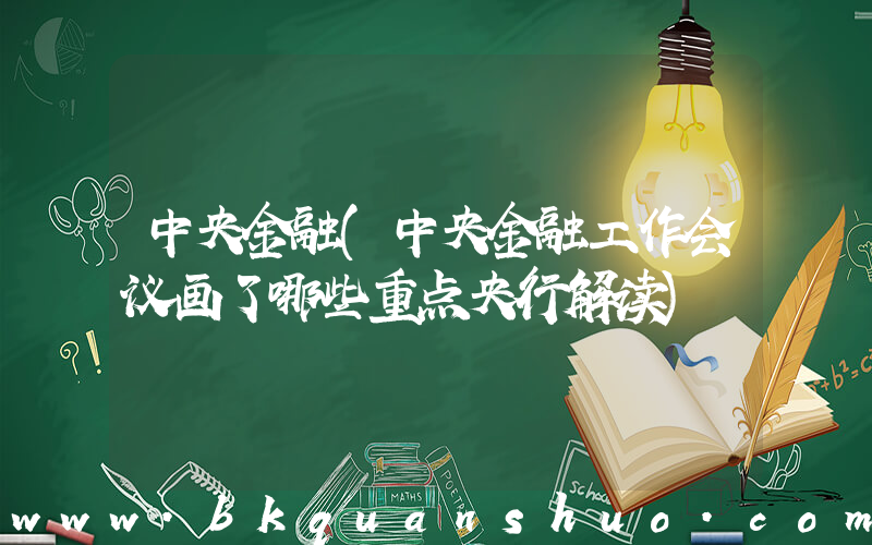 中央金融(中央金融工作会议画了哪些重点央行解读)