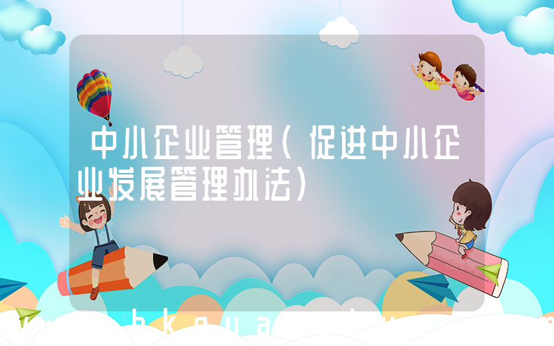 中小企业管理(促进中小企业发展管理办法)