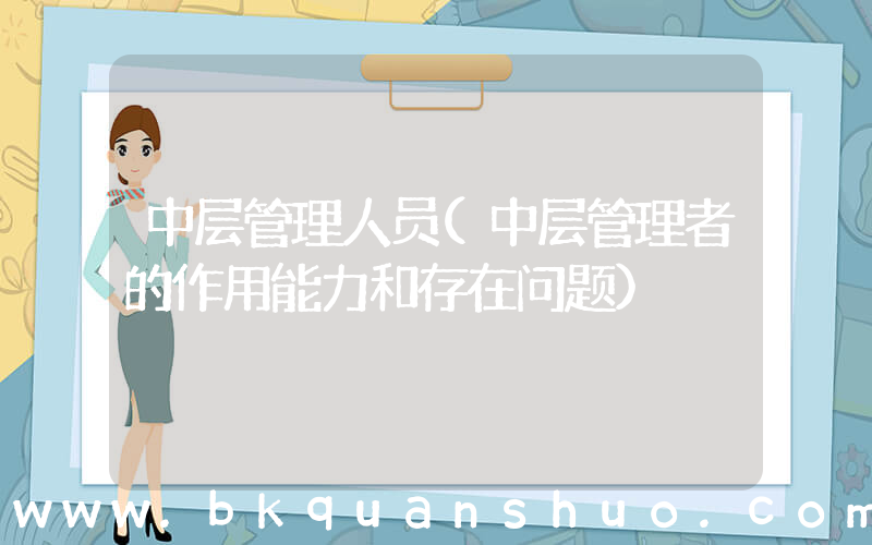 中层管理人员(中层管理者的作用能力和存在问题)