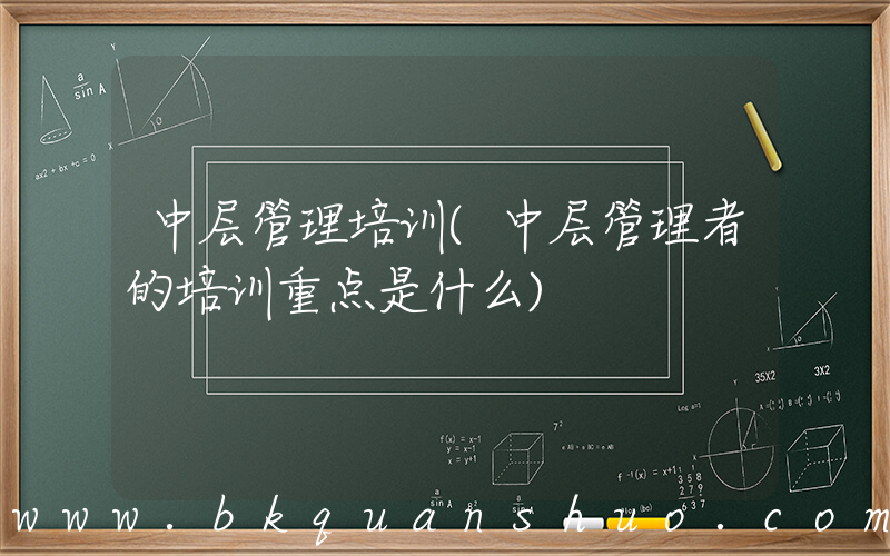 中层管理培训(中层管理者的培训重点是什么)